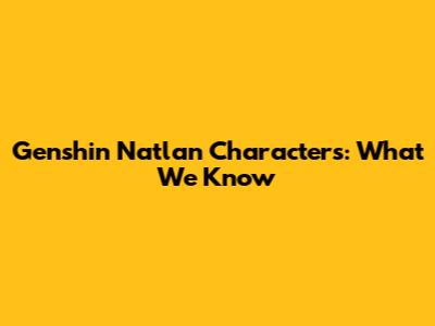 Genshin Natlan Characters: What We Know