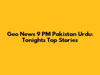 Geo News 9 PM Pakistan Urdu: Tonight's Top Stories