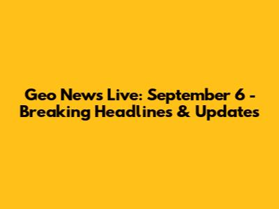 Geo News Live: September 6 - Breaking Headlines & Updates