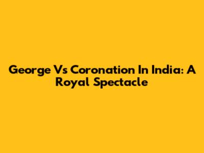 George V's Coronation In India: A Royal Spectacle