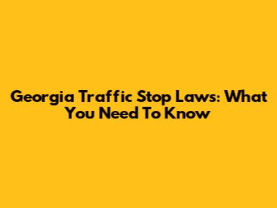 Georgia Traffic Stop Laws: What You Need To Know