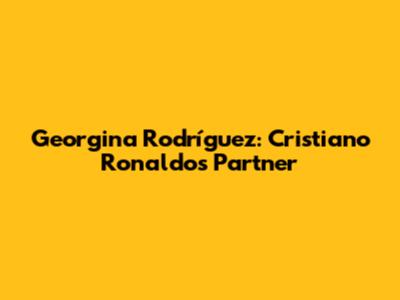 Georgina Rodríguez: Cristiano Ronaldo's Partner