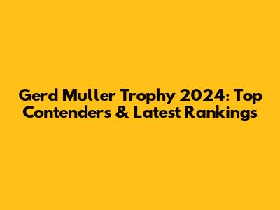 Gerd Muller Trophy 2024: Top Contenders & Latest Rankings