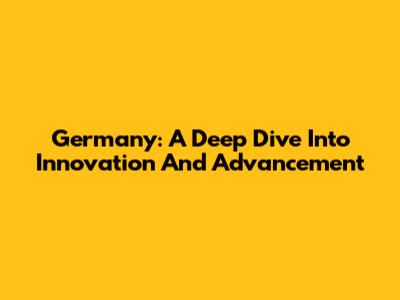 Germany: A Deep Dive Into Innovation And Advancement