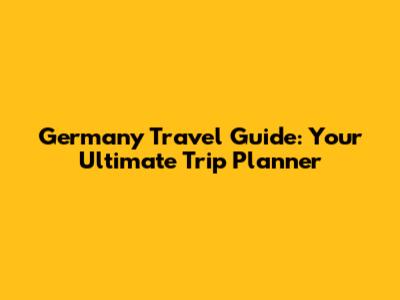 Germany Travel Guide: Your Ultimate Trip Planner