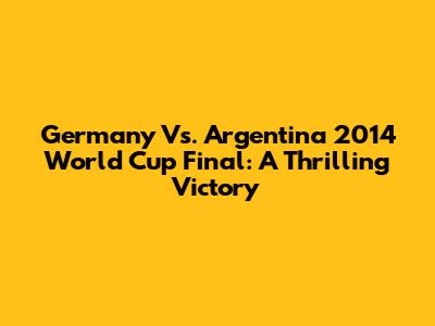 Germany Vs. Argentina 2014 World Cup Final: A Thrilling Victory