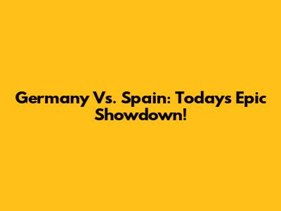 Germany Vs. Spain: Today's Epic Showdown!