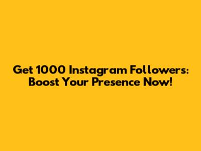 Get 1000 Instagram Followers: Boost Your Presence Now!