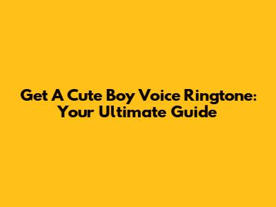 Get A Cute Boy Voice Ringtone: Your Ultimate Guide
