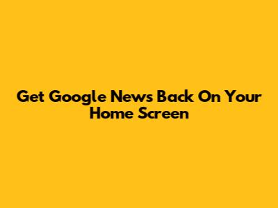 Get Google News Back On Your Home Screen