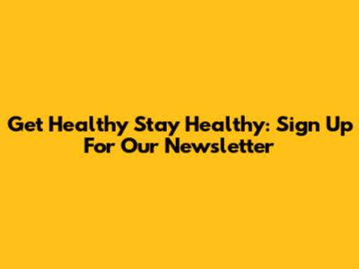 Get Healthy Stay Healthy: Sign Up For Our Newsletter