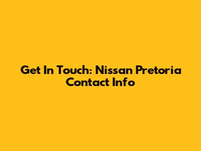Get In Touch: Nissan Pretoria Contact Info