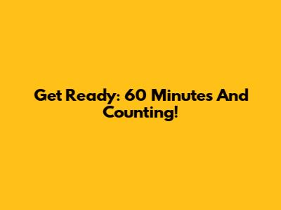 Get Ready: 60 Minutes And Counting!