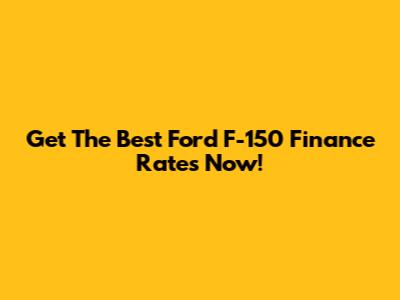 Get The Best Ford F-150 Finance Rates Now!