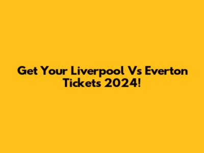 Get Your Liverpool Vs Everton Tickets 2024!