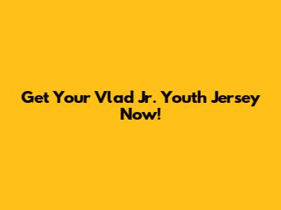 Get Your Vlad Jr. Youth Jersey Now!