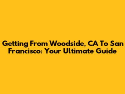 Getting From Woodside, CA To San Francisco: Your Ultimate Guide