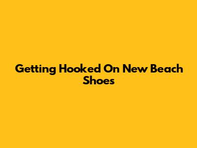 Getting Hooked On New Beach Shoes