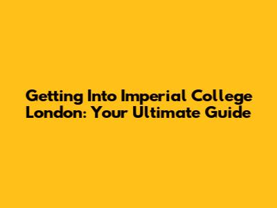 Getting Into Imperial College London: Your Ultimate Guide