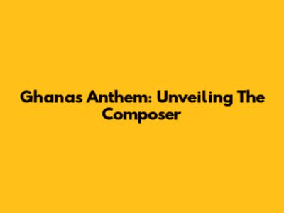 Ghana's Anthem: Unveiling The Composer