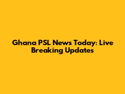 Ghana PSL News Today: Live Breaking Updates