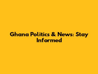Ghana Politics & News: Stay Informed
