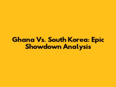 Ghana Vs. South Korea: Epic Showdown Analysis