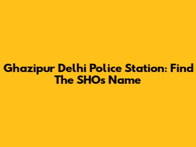 Ghazipur Delhi Police Station: Find The SHO's Name