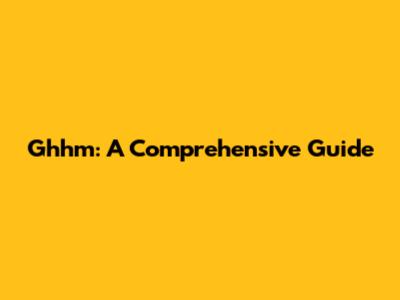 Ghhm: A Comprehensive Guide