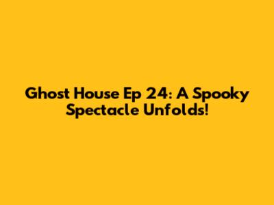 Ghost House Ep 24: A Spooky Spectacle Unfolds!
