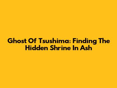 Ghost Of Tsushima: Finding The Hidden Shrine In Ash