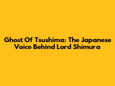 Ghost Of Tsushima: The Japanese Voice Behind Lord Shimura