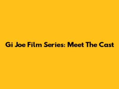 Gi Joe Film Series: Meet The Cast