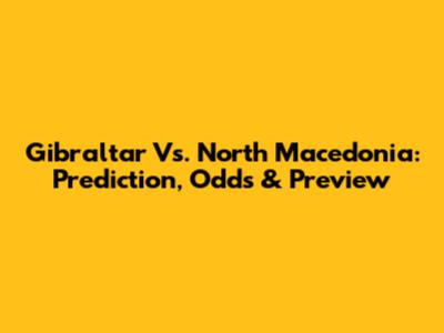 Gibraltar Vs. North Macedonia: Prediction, Odds & Preview