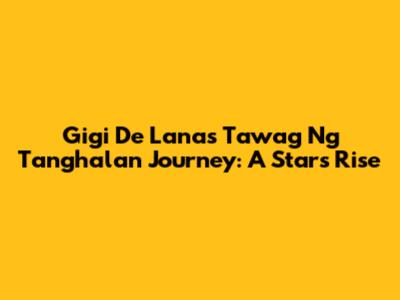 Gigi De Lana's Tawag Ng Tanghalan Journey: A Star's Rise