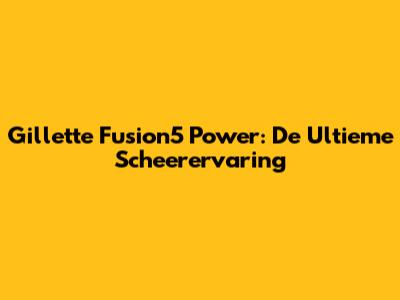 Gillette Fusion5 Power: De Ultieme Scheerervaring