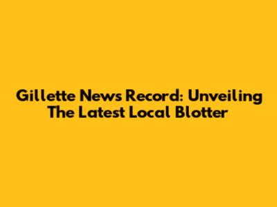 Gillette News Record: Unveiling The Latest Local Blotter