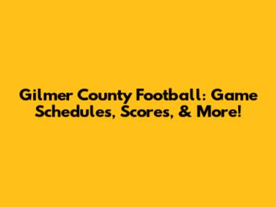Gilmer County Football: Game Schedules, Scores, & More!