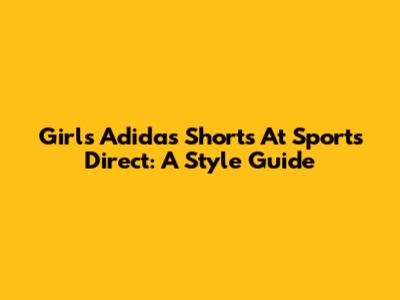 Girls' Adidas Shorts At Sports Direct: A Style Guide