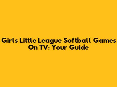 Girls Little League Softball Games On TV: Your Guide