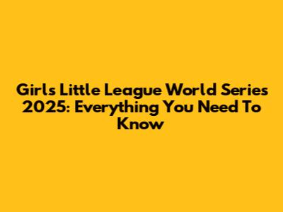 Girls Little League World Series 2025: Everything You Need To Know