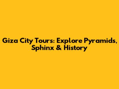 Giza City Tours: Explore Pyramids, Sphinx & History