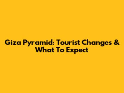 Giza Pyramid: Tourist Changes & What To Expect