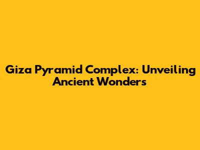Giza Pyramid Complex: Unveiling Ancient Wonders