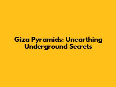 Giza Pyramids: Unearthing Underground Secrets