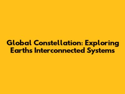 Global Constellation: Exploring Earth's Interconnected Systems