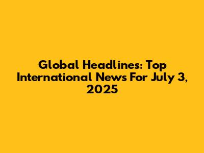 Global Headlines: Top International News For July 3, 2025