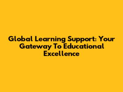 Global Learning Support: Your Gateway To Educational Excellence