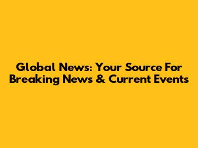 Global News: Your Source For Breaking News & Current Events