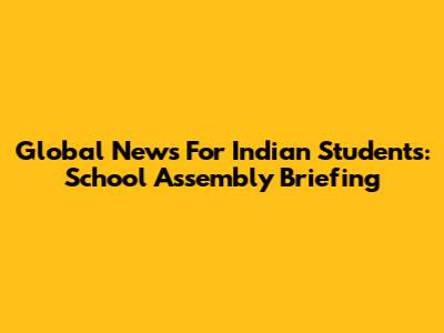 Global News For Indian Students: School Assembly Briefing